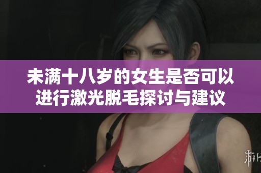 未满十八岁的女生是否可以进行激光脱毛探讨与建议