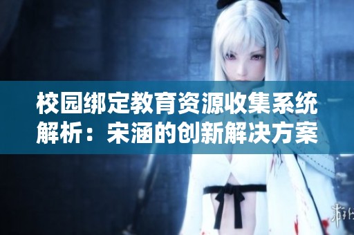 校园绑定教育资源收集系统解析：宋涵的创新解决方案