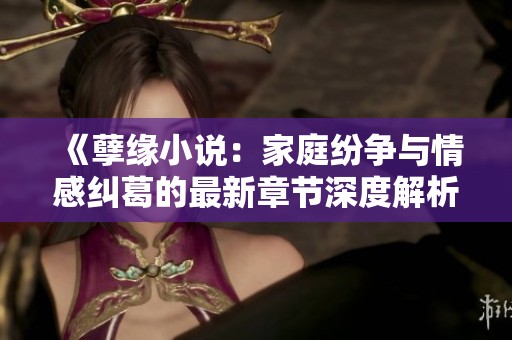 《孽缘小说：家庭纷争与情感纠葛的最新章节深度解析》