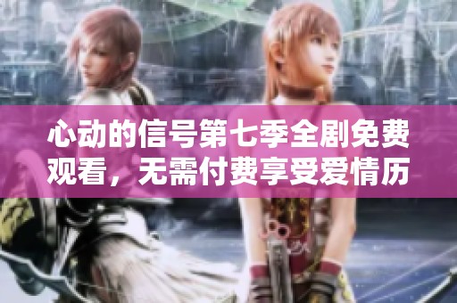 心动的信号第七季全剧免费观看，无需付费享受爱情历程