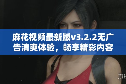 麻花视频最新版v3.2.2无广告清爽体验，畅享精彩内容