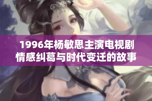 1996年杨敏思主演电视剧情感纠葛与时代变迁的故事