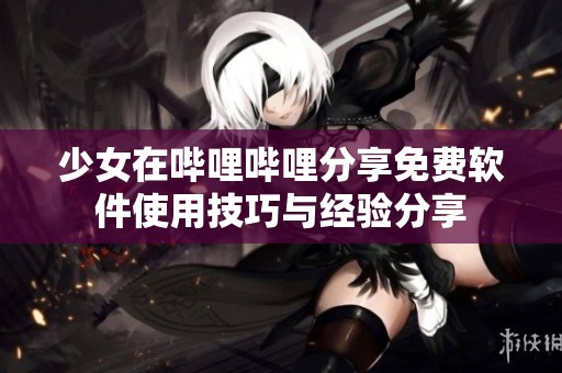 少女在哔哩哔哩分享免费软件使用技巧与经验分享