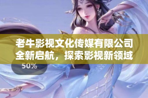 老牛影视文化传媒有限公司全新启航，探索影视新领域