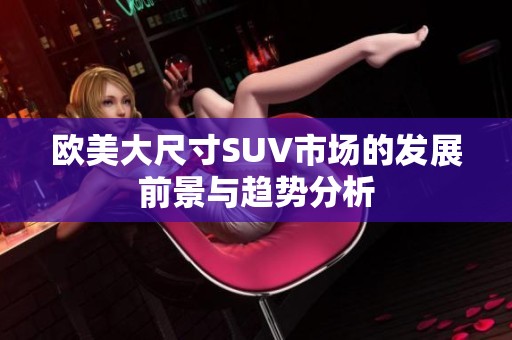 欧美大尺寸SUV市场的发展前景与趋势分析
