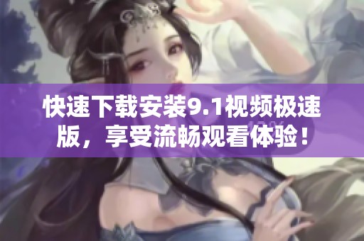 快速下载安装9.1视频极速版，享受流畅观看体验！