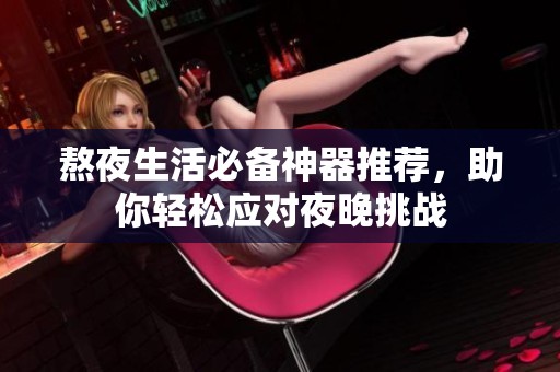 熬夜生活必备神器推荐，助你轻松应对夜晚挑战