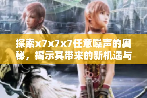 探索x7x7x7任意噪声的奥秘，揭示其带来的新机遇与挑战