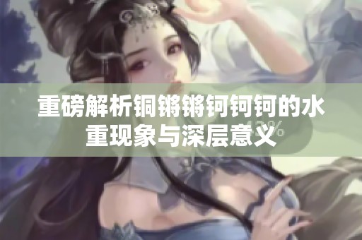 重磅解析铜锵锵钶钶钶的水重现象与深层意义