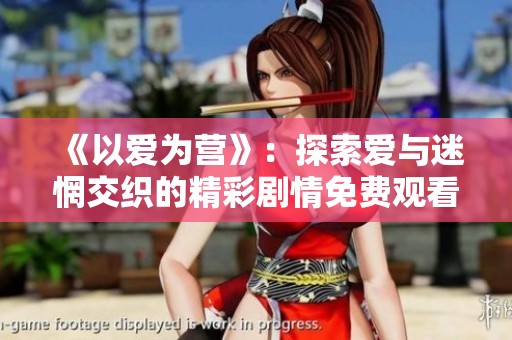 《以爱为营》：探索爱与迷惘交织的精彩剧情免费观看版