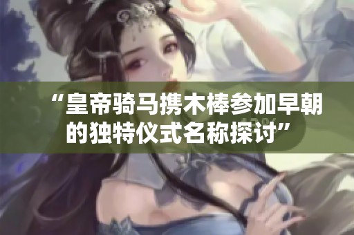 “皇帝骑马携木棒参加早朝的独特仪式名称探讨”