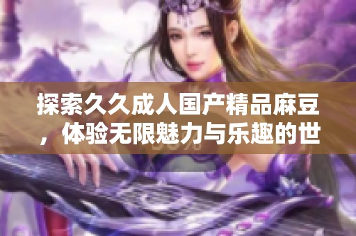 探索久久成人国产精品麻豆，体验无限魅力与乐趣的世界
