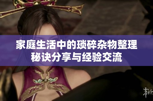 家庭生活中的琐碎杂物整理秘诀分享与经验交流