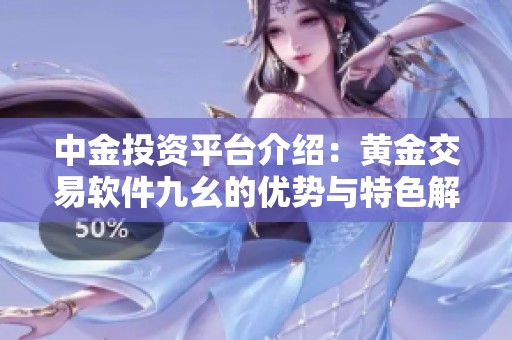 中金投资平台介绍：黄金交易软件九幺的优势与特色解析