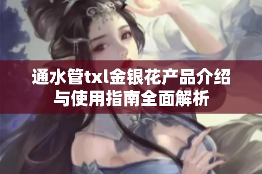 通水管txl金银花产品介绍与使用指南全面解析