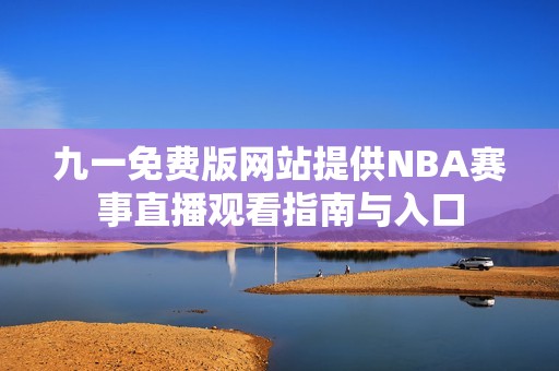 九一免费版网站提供NBA赛事直播观看指南与入口