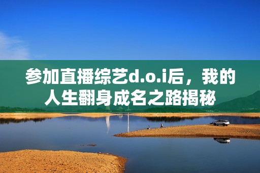 参加直播综艺d.o.i后，我的人生翻身成名之路揭秘