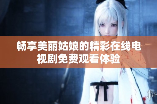畅享美丽姑娘的精彩在线电视剧免费观看体验