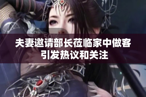 夫妻邀请部长莅临家中做客 引发热议和关注