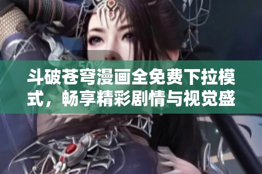 斗破苍穹漫画全免费下拉模式，畅享精彩剧情与视觉盛宴
