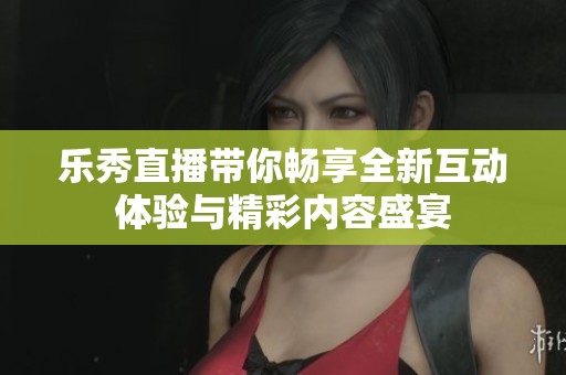 乐秀直播带你畅享全新互动体验与精彩内容盛宴