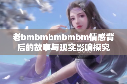 老bmbmbmbmbm情感背后的故事与现实影响探究