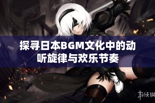 探寻日本BGM文化中的动听旋律与欢乐节奏