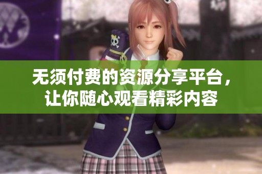 无须付费的资源分享平台，让你随心观看精彩内容