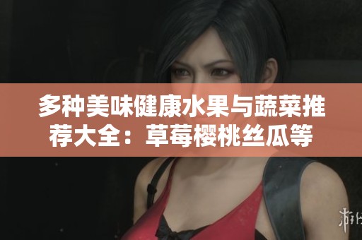 多种美味健康水果与蔬菜推荐大全：草莓樱桃丝瓜等