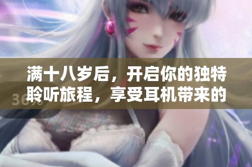 满十八岁后，开启你的独特聆听旅程，享受耳机带来的新世界