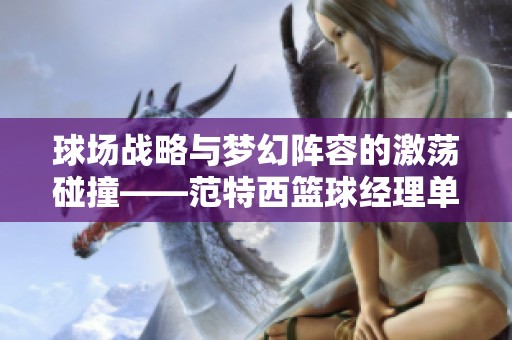 球场战略与梦幻阵容的激荡碰撞——范特西篮球经理单机版解析