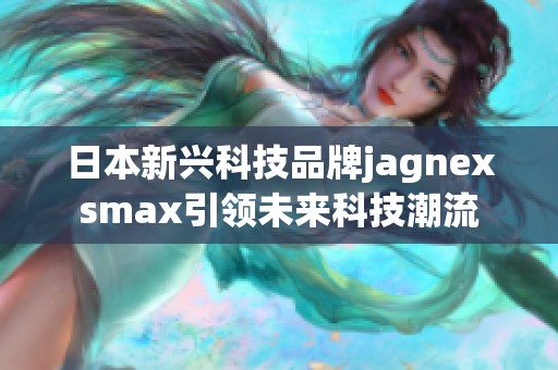 日本新兴科技品牌jagnexsmax引领未来科技潮流
