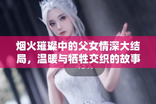 烟火璀璨中的父女情深大结局，温暖与牺牲交织的故事