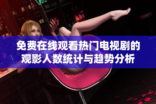 免费在线观看热门电视剧的观影人数统计与趋势分析