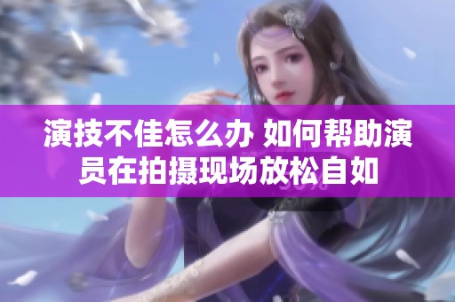 演技不佳怎么办 如何帮助演员在拍摄现场放松自如