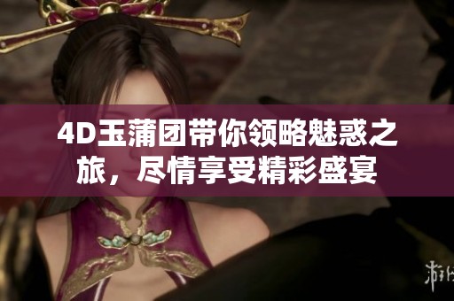 4D玉蒲团带你领略魅惑之旅，尽情享受精彩盛宴