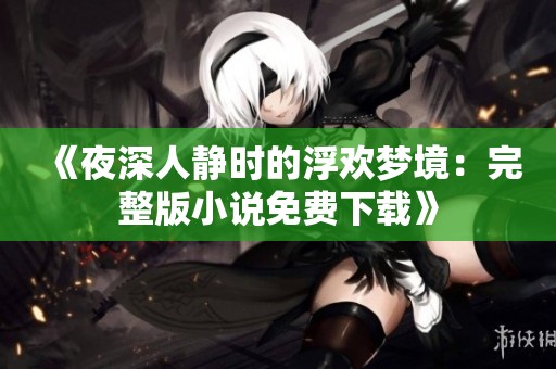 《夜深人静时的浮欢梦境：完整版小说免费下载》