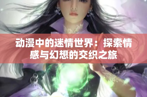 动漫中的迷情世界：探索情感与幻想的交织之旅