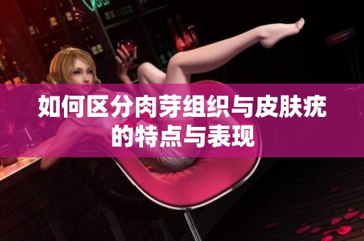 如何区分肉芽组织与皮肤疣的特点与表现