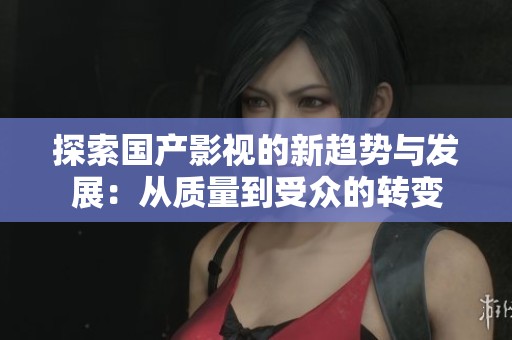 探索国产影视的新趋势与发展：从质量到受众的转变