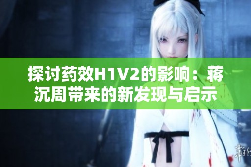 探讨药效H1V2的影响：蒋沉周带来的新发现与启示