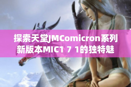 探索天堂JMComicron系列新版本MIC1 7 1的独特魅力与功能