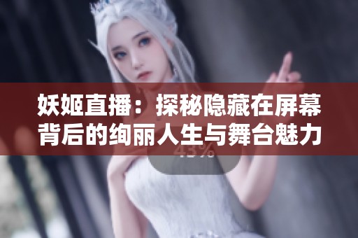 妖姬直播：探秘隐藏在屏幕背后的绚丽人生与舞台魅力