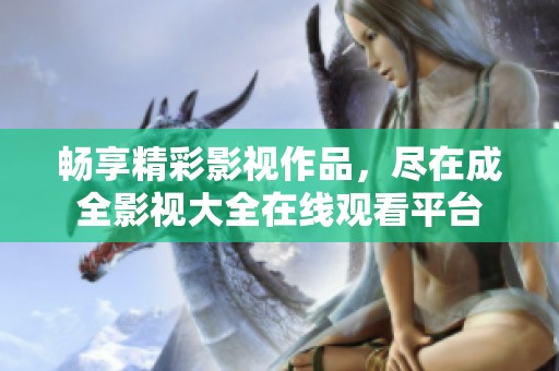 畅享精彩影视作品，尽在成全影视大全在线观看平台