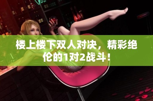 楼上楼下双人对决，精彩绝伦的1对2战斗！