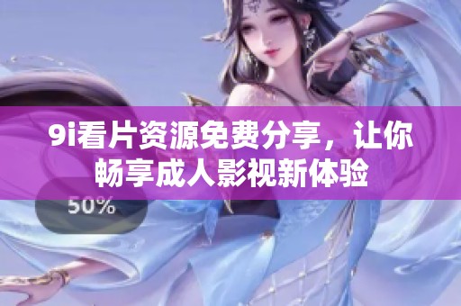 9i看片资源免费分享，让你畅享成人影视新体验