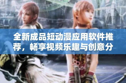 全新成品短动漫应用软件推荐，畅享视频乐趣与创意分享