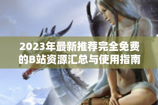 2023年最新推荐完全免费的B站资源汇总与使用指南