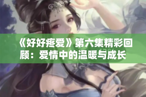 《好好疼爱》第六集精彩回顾：爱情中的温暖与成长