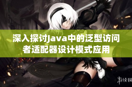 深入探讨Java中的泛型访问者适配器设计模式应用